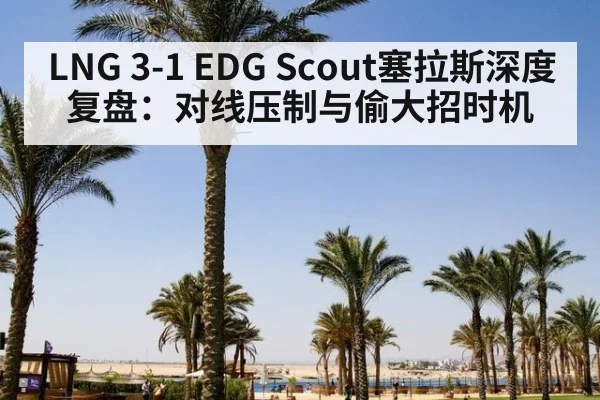 LNG 3-1 EDG Scout塞拉斯深度复盘:对线压制与偷大招时机