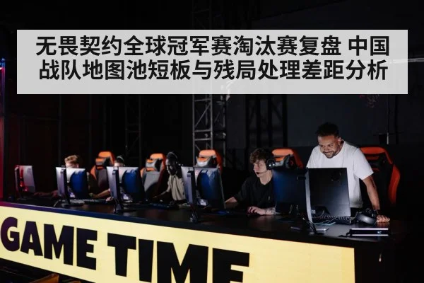 无畏契约全球冠军赛淘汰赛复盘 中国战队地图池短板与残局处理差距分析