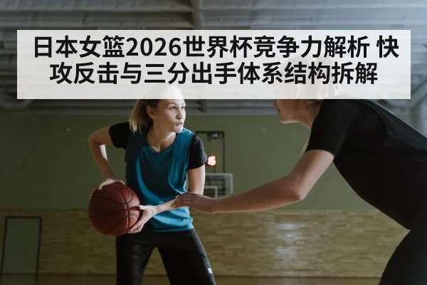 日本女篮2026世界杯竞争力解析 快攻反击与三分出手体系结构拆解