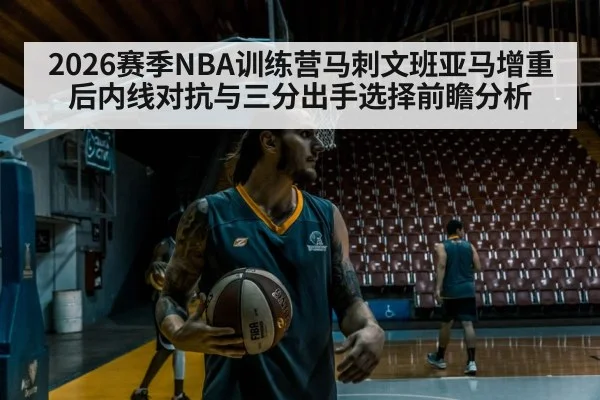 2026赛季NBA训练营马刺文班亚马增重后内线对抗与三分出手选择前瞻分析