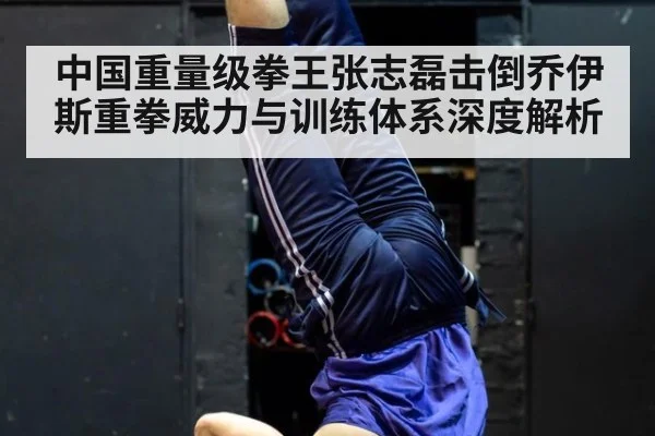中国重量级拳王张志磊击倒乔伊斯重拳威力与训练体系深度解析