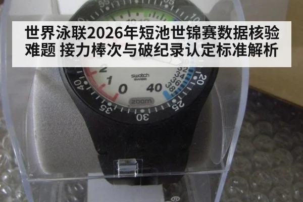 世界泳联2026年短池世锦赛数据核验难题 接力棒次与破纪录认定标准解析