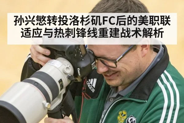 孙兴慜转投洛杉矶FC后的美职联适应与热刺锋线重建战术解析