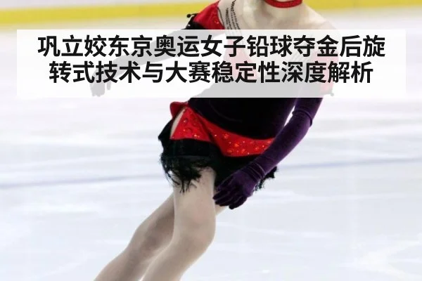 巩立姣东京奥运女子铅球夺金后旋转式技术与大赛稳定性深度解析
